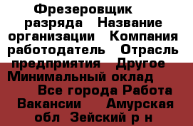 Фрезеровщик 3-6 разряда › Название организации ­ Компания-работодатель › Отрасль предприятия ­ Другое › Минимальный оклад ­ 58 000 - Все города Работа » Вакансии   . Амурская обл.,Зейский р-н